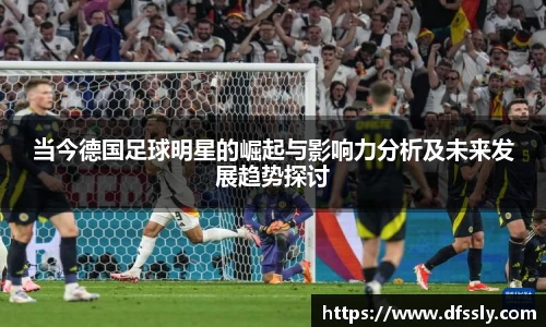 当今德国足球明星的崛起与影响力分析及未来发展趋势探讨