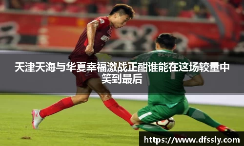 天津天海与华夏幸福激战正酣谁能在这场较量中笑到最后