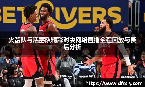 火箭队与活塞队精彩对决网络直播全程回放与赛后分析