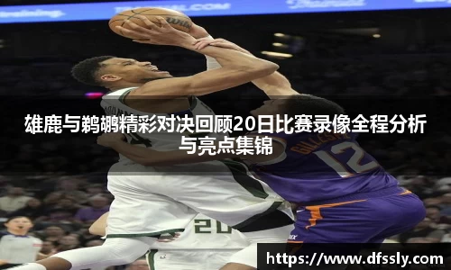 雄鹿与鹈鹕精彩对决回顾20日比赛录像全程分析与亮点集锦
