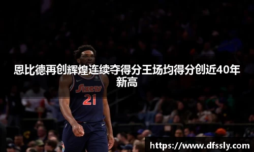 恩比德再创辉煌连续夺得分王场均得分创近40年新高