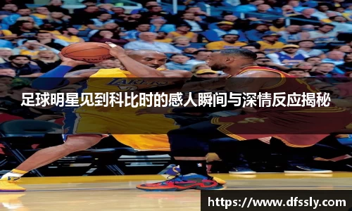 足球明星见到科比时的感人瞬间与深情反应揭秘