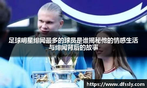足球明星绯闻最多的球员是谁揭秘他的情感生活与绯闻背后的故事