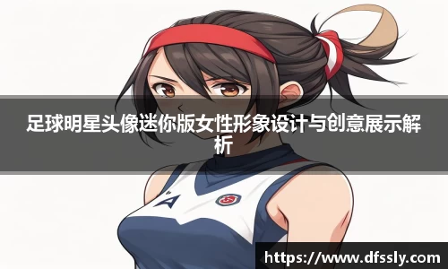 足球明星头像迷你版女性形象设计与创意展示解析